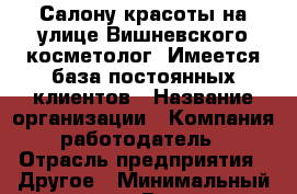 Салону красоты на улице Вишневского косметолог. Имеется база постоянных клиентов › Название организации ­ Компания-работодатель › Отрасль предприятия ­ Другое › Минимальный оклад ­ 1 - Все города Работа » Вакансии   . Мордовия респ.